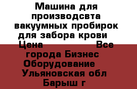 Машина для производсвта вакуумных пробирок для забора крови › Цена ­ 1 000 000 - Все города Бизнес » Оборудование   . Ульяновская обл.,Барыш г.